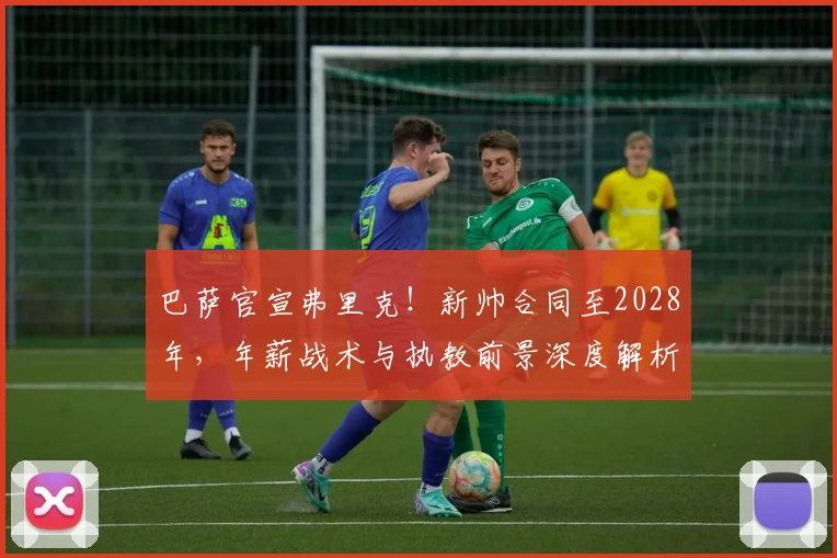巴萨官宣弗里克！新帅合同至2028年，年薪战术与执教前景深度解析