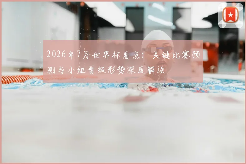 2026年7月世界杯看点：关键比赛预测与小组晋级形势深度解读