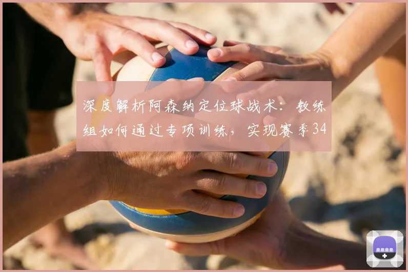 深度解析阿森纳定位球战术:教练组如何通过专项训练,实现赛季34粒进球并赢得高额奖金