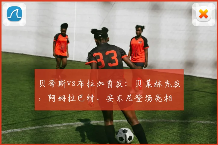 贝蒂斯vs布拉加首发：贝莱林先发，阿姆拉巴特、安东尼登场亮相