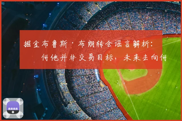掘金布鲁斯·布朗转会谣言解析:为何他并非交易目标,未来去向何方?