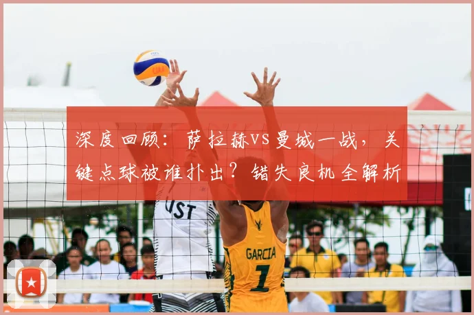 深度回顾：萨拉赫vs曼城一战，关键点球被谁扑出？错失良机全解析
