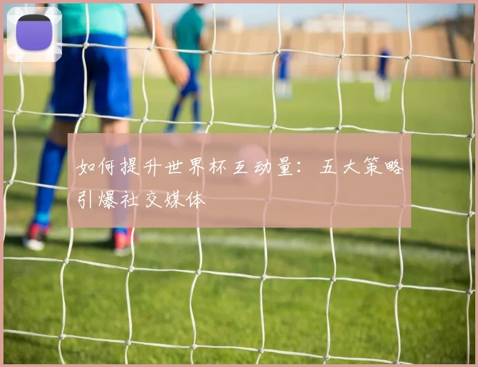 如何提升世界杯互动量：五大策略引爆社交媒体