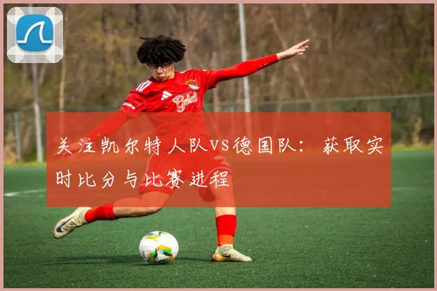 关注凯尔特人队vs德国队:获取实时比分与比赛进程