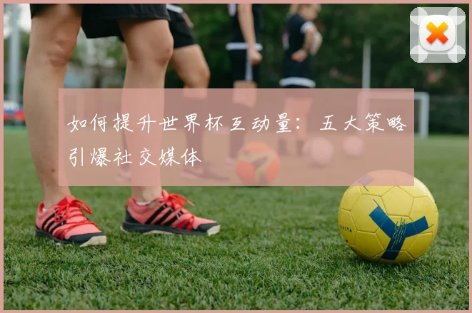 如何提升世界杯互动量:五大策略引爆社交媒体