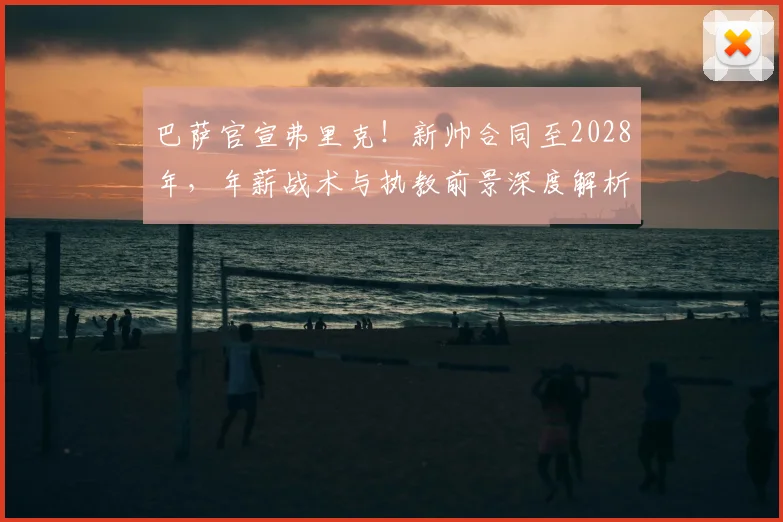 巴萨官宣弗里克！新帅合同至2028年，年薪战术与执教前景深度解析