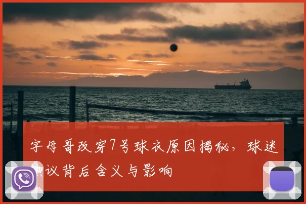 字母哥改穿7号球衣原因揭秘,球迷热议背后含义与影响