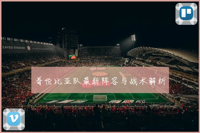 哥伦比亚队最新阵容与战术解析