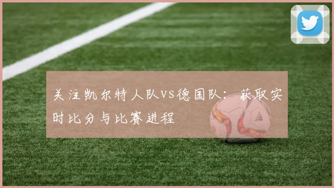 关注凯尔特人队vs德国队：获取实时比分与比赛进程
