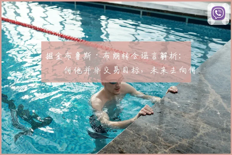 掘金布鲁斯·布朗转会谣言解析：为何他并非交易目标，未来去向何方？