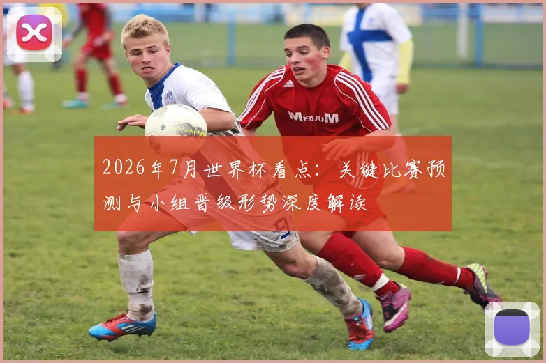 2026年7月世界杯看点：关键比赛预测与小组晋级形势深度解读