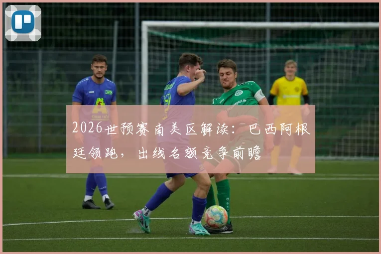 2026世预赛南美区解读：巴西阿根廷领跑，出线名额竞争前瞻