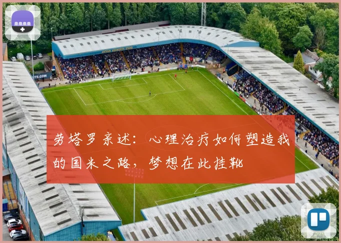 劳塔罗亲述：心理治疗如何塑造我的国米之路，梦想在此挂靴