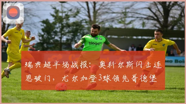 瑞典超半场战报：奥科尔斯闪击连恩破门，尤尔加登3球领先哥德堡