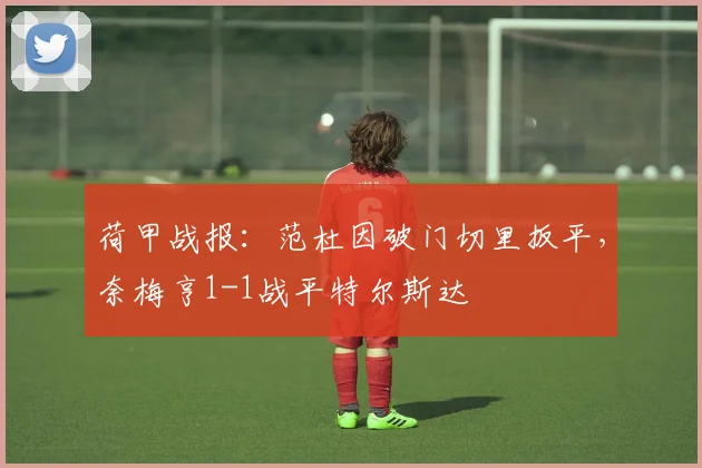 荷甲战报：范杜因破门切里扳平，奈梅亨1-1战平特尔斯达